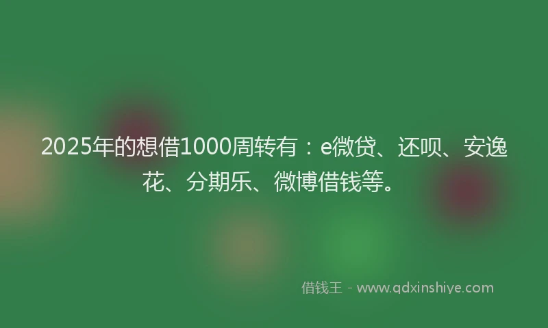 2025年的想借1000周转有：e微贷、还呗、安逸花、分期乐、微博借钱等。