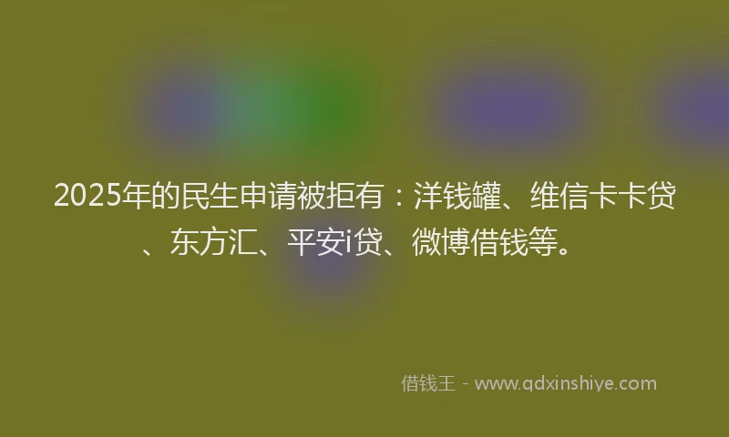 2025年的民生申请被拒有：洋钱罐、维信卡卡贷、东方汇、平安i贷、微博借钱等。