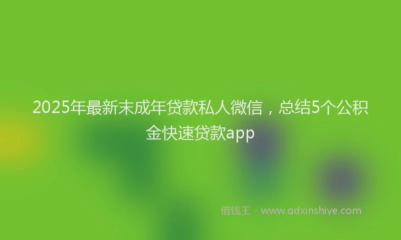 2025年最新末成年贷款私人微信，总结5个公积金快速贷款app