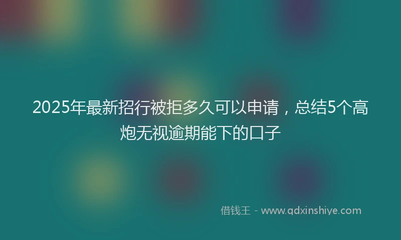 2025年最新招行被拒多久可以申请，总结5个高炮无视逾期能下的口子