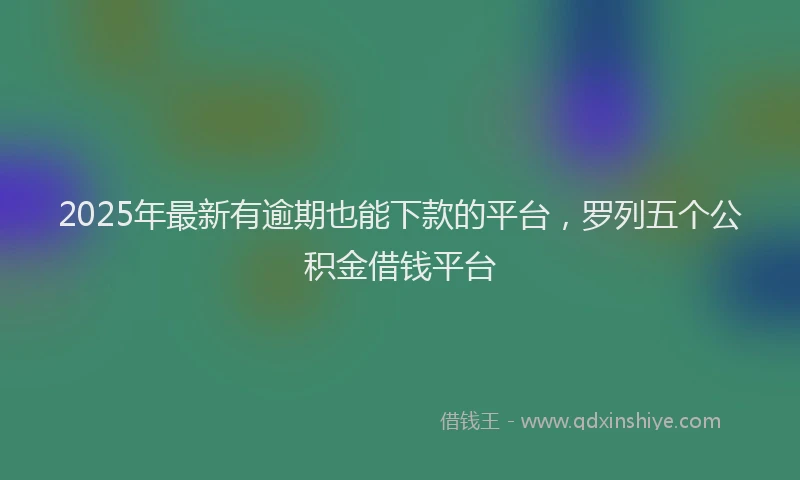 2025年最新有逾期也能下款的平台，罗列五个公积金借钱平台