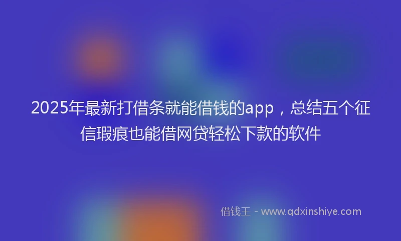 2025年最新打借条就能借钱的app，总结五个征信瑕疵也能借网贷轻松下款的软件