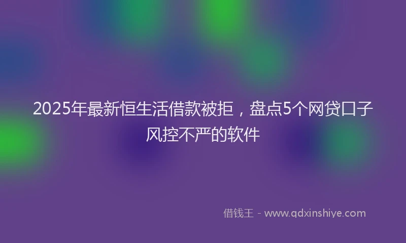 2025年最新恒生活借款被拒，盘点5个网贷口子风控不严的软件