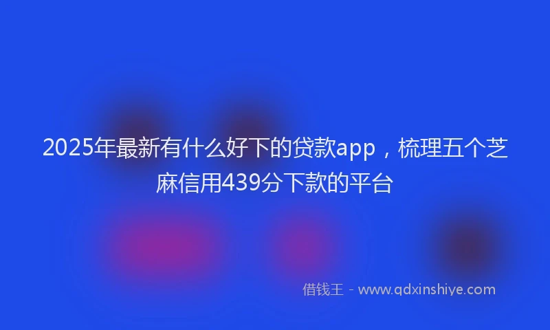 2025年最新有什么好下的贷款app，梳理五个芝麻信用439分下款的平台