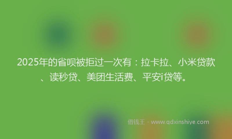 2025年的省呗被拒过一次有：拉卡拉、小米贷款、读秒贷、美团生活费、平安i贷等。