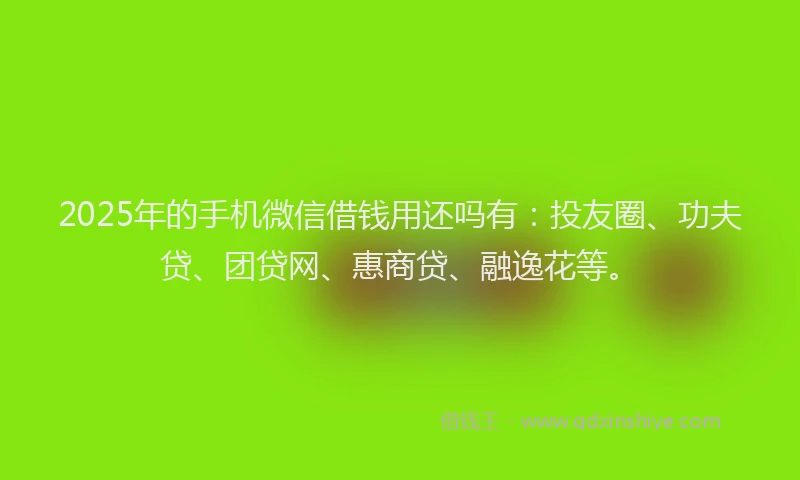 2025年的手机微信借钱用还吗有：投友圈、功夫贷、团贷网、惠商贷、融逸花等。