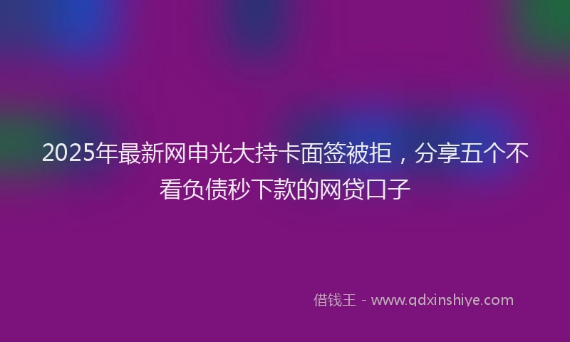 2025年最新网申光大持卡面签被拒，分享五个不看负债秒下款的网贷口子