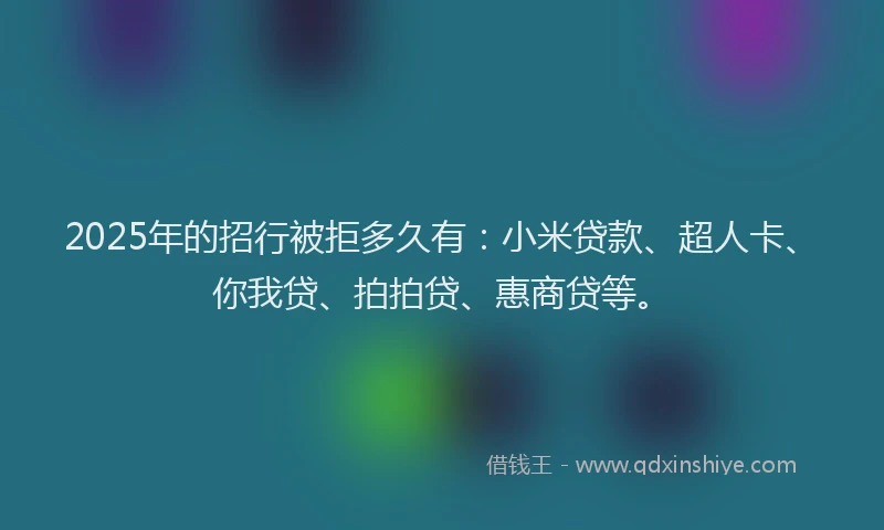 2025年的招行被拒多久有：小米贷款、超人卡、你我贷、拍拍贷、惠商贷等。