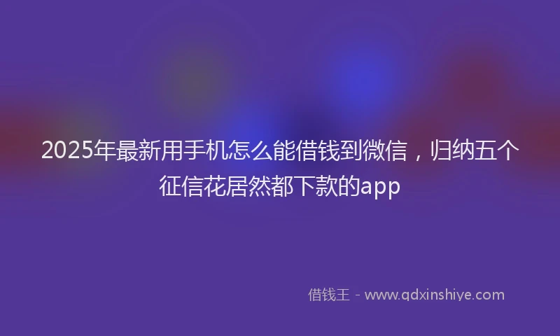 2025年最新用手机怎么能借钱到微信，归纳五个征信花居然都下款的app
