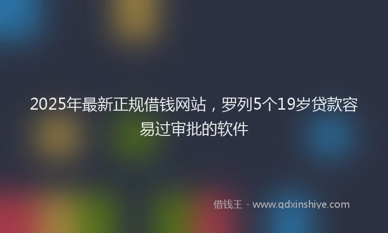 2025年最新正规借钱网站，罗列5个19岁贷款容易过审批的软件