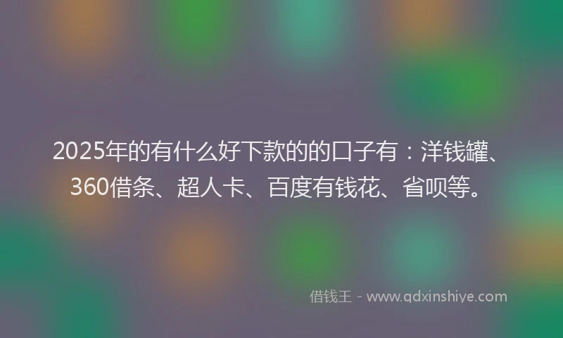 2025年的有什么好下款的的口子有：洋钱罐、360借条、超人卡、百度有钱花、省呗等。