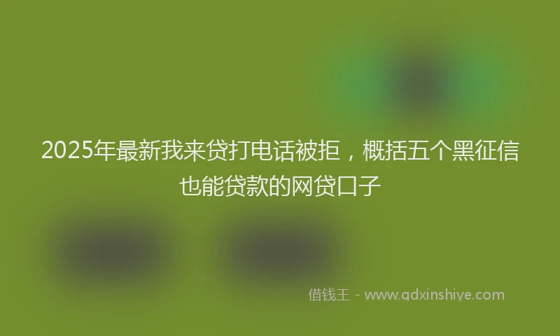 2025年最新我来贷打电话被拒，概括五个黑征信也能贷款的网贷口子