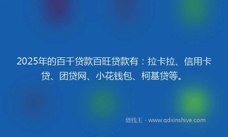 2025年的百千贷款百旺贷款有：拉卡拉、信用卡贷、团贷网、小花钱包、柯基贷等。