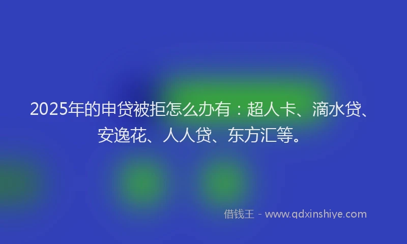 2025年的申贷被拒怎么办有：超人卡、滴水贷、安逸花、人人贷、东方汇等。