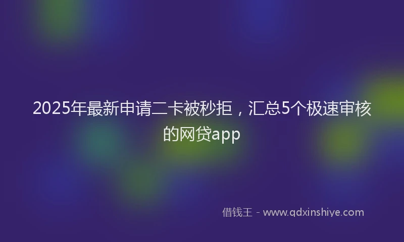 2025年最新申请二卡被秒拒，汇总5个极速审核的网贷app