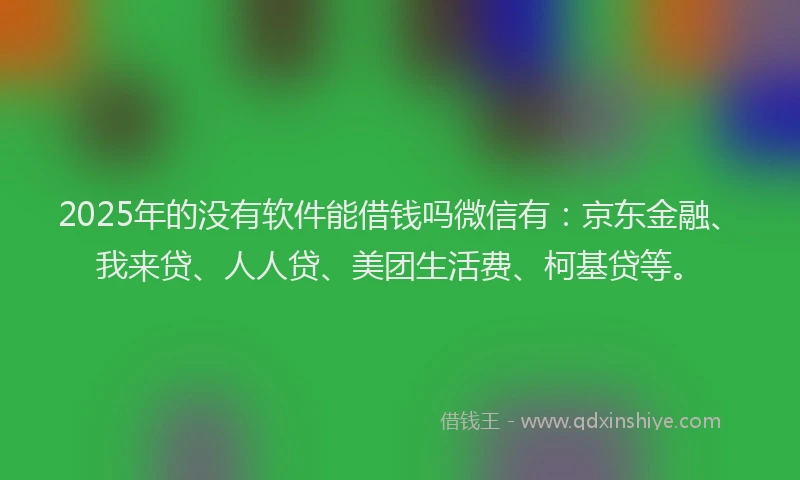 2025年的没有软件能借钱吗微信有：京东金融、我来贷、人人贷、美团生活费、柯基贷等。