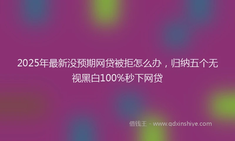 2025年最新没预期网贷被拒怎么办，归纳五个无视黑白100%秒下网贷