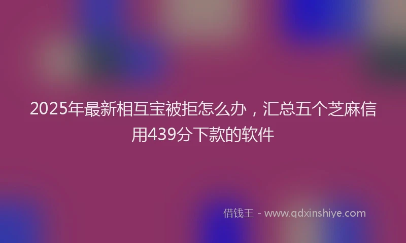 2025年最新相互宝被拒怎么办，汇总五个芝麻信用439分下款的软件