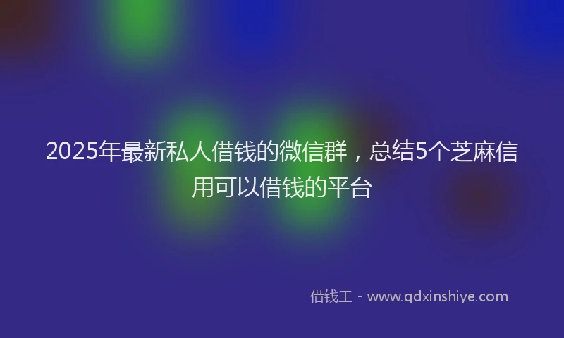 2025年最新私人借钱的微信群，总结5个芝麻信用可以借钱的平台