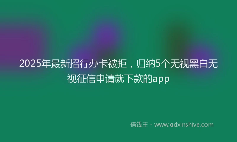 2025年最新招行办卡被拒，归纳5个无视黑白无视征信申请就下款的app