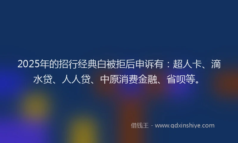 2025年的招行经典白被拒后申诉有：超人卡、滴水贷、人人贷、中原消费金融、省呗等。