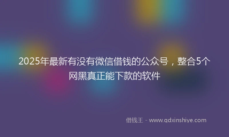 2025年最新有没有微信借钱的公众号，整合5个网黑真正能下款的软件