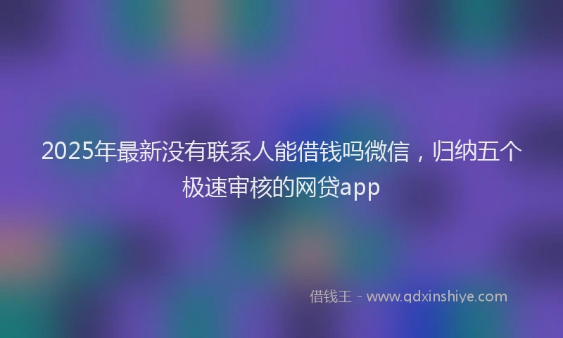 2025年最新没有联系人能借钱吗微信，归纳五个极速审核的网贷app