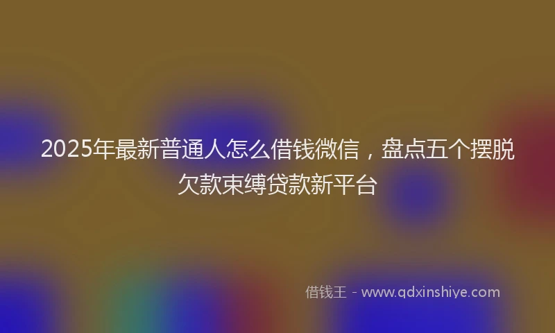 2025年最新普通人怎么借钱微信，盘点五个摆脱欠款束缚贷款新平台