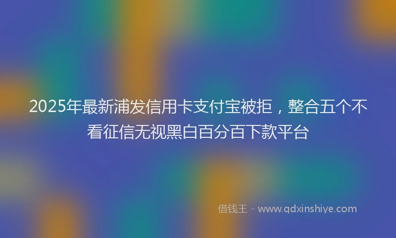 2025年最新浦发信用卡支付宝被拒，整合五个不看征信无视黑白百分百下款平台