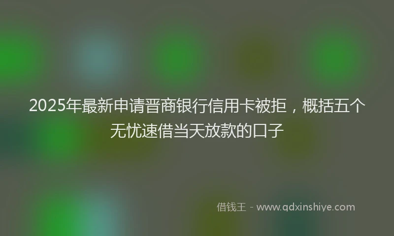 2025年最新申请晋商银行信用卡被拒，概括五个无忧速借当天放款的口子