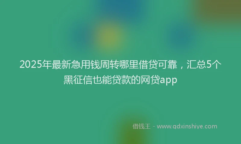 2025年最新急用钱周转哪里借贷可靠，汇总5个黑征信也能贷款的网贷app