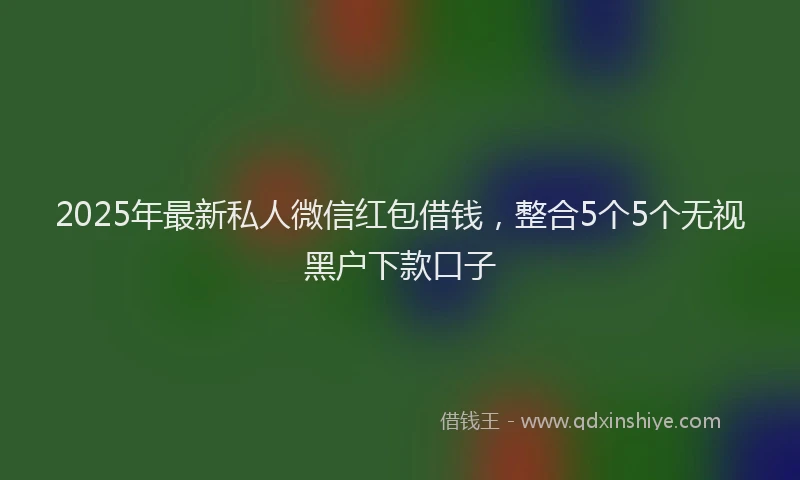 2025年最新私人微信红包借钱，整合5个5个无视黑户下款口子