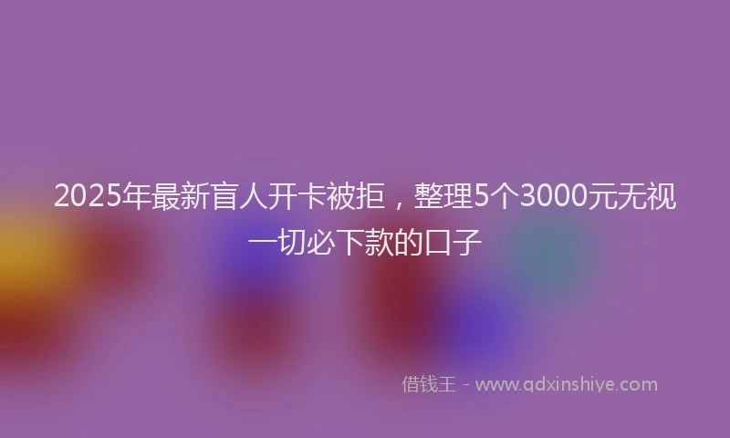 2025年最新盲人开卡被拒，整理5个3000元无视一切必下款的口子