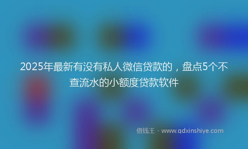 2025年最新有没有私人微信贷款的，盘点5个不查流水的小额度贷款软件