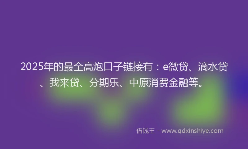 2025年的最全高炮口子链接有：e微贷、滴水贷、我来贷、分期乐、中原消费金融等。