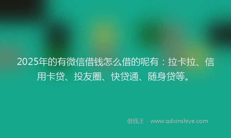 2025年的有微信借钱怎么借的呢有：拉卡拉、信用卡贷、投友圈、快贷通、随身贷等。