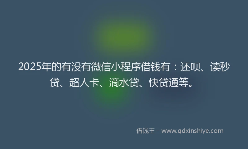 2025年的有没有微信小程序借钱有：还呗、读秒贷、超人卡、滴水贷、快贷通等。