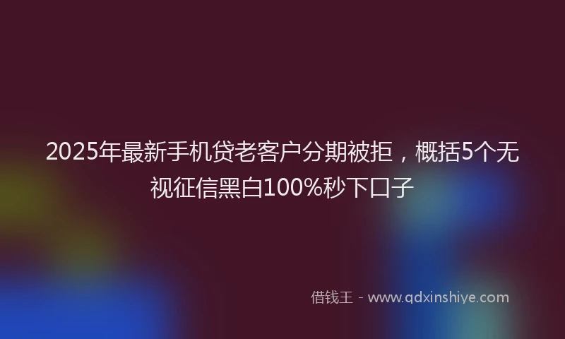 2025年最新手机贷老客户分期被拒，概括5个无视征信黑白100%秒下口子