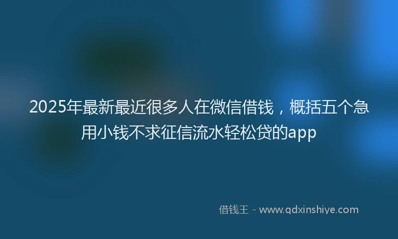 2025年最新最近很多人在微信借钱，概括五个急用小钱不求征信流水轻松贷的app