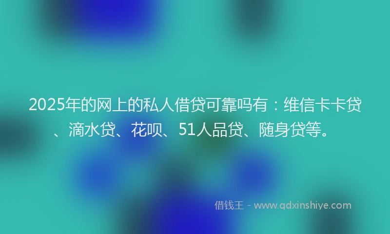 2025年的网上的私人借贷可靠吗有：维信卡卡贷、滴水贷、花呗、51人品贷、随身贷等。