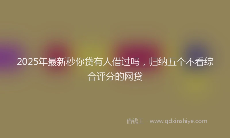 2025年最新秒你贷有人借过吗，归纳五个不看综合评分的网贷