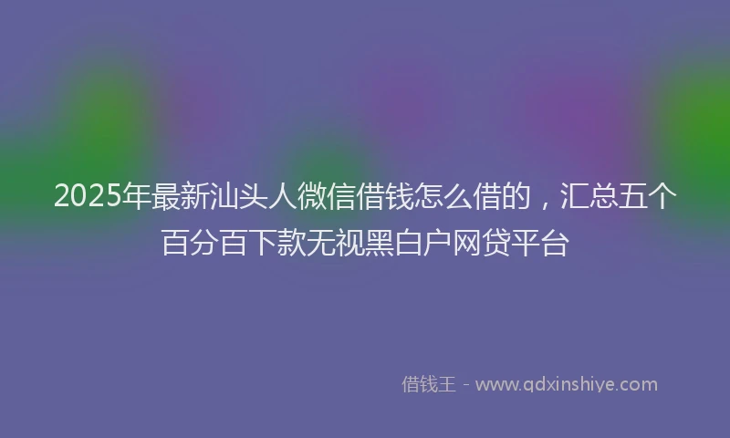 2025年最新汕头人微信借钱怎么借的，汇总五个百分百下款无视黑白户网贷平台