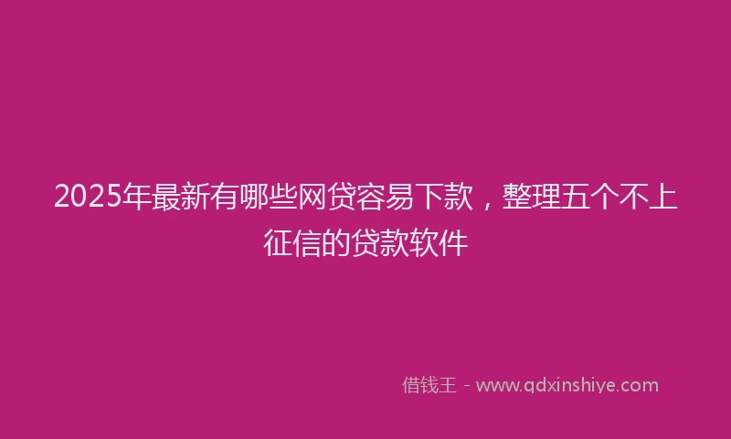 2025年最新有哪些网贷容易下款，整理五个不上征信的贷款软件