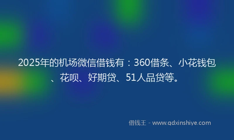 2025年的机场微信借钱有：360借条、小花钱包、花呗、好期贷、51人品贷等。