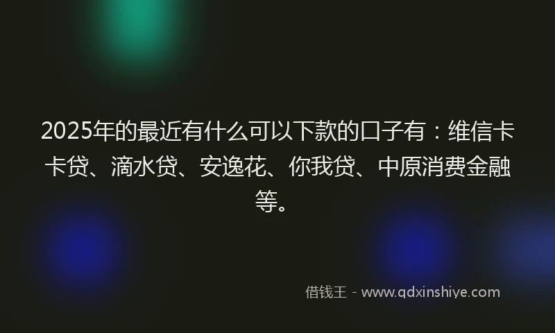 2025年的最近有什么可以下款的口子有：维信卡卡贷、滴水贷、安逸花、你我贷、中原消费金融等。