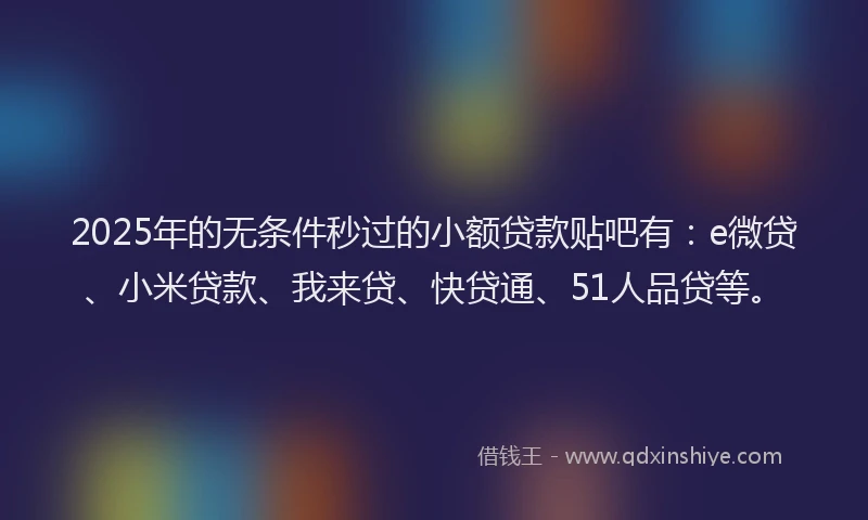 2025年的无条件秒过的小额贷款贴吧有：e微贷、小米贷款、我来贷、快贷通、51人品贷等。