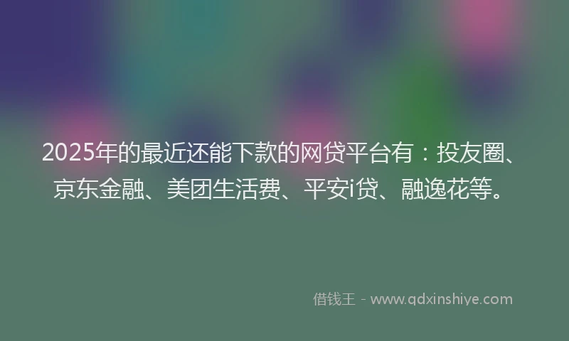 2025年的最近还能下款的网贷平台有：投友圈、京东金融、美团生活费、平安i贷、融逸花等。