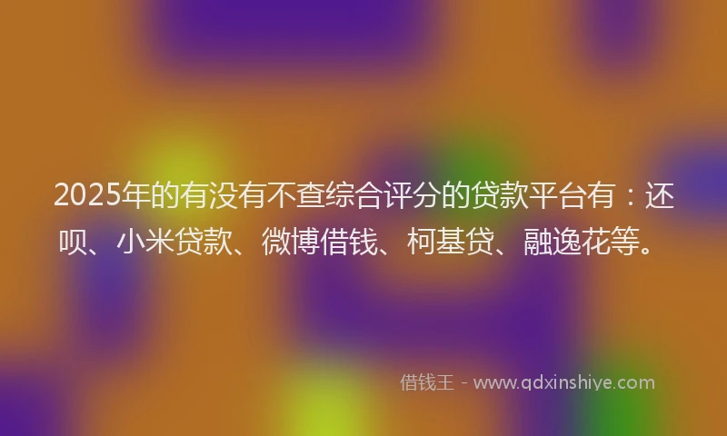 2025年的有没有不查综合评分的贷款平台有：还呗、小米贷款、微博借钱、柯基贷、融逸花等。