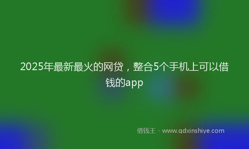2025年最新最火的网贷，整合5个手机上可以借钱的app