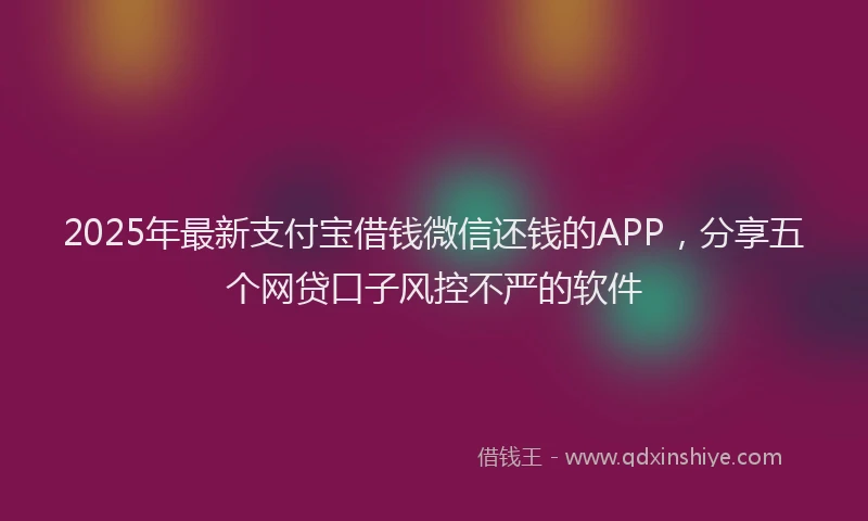 2025年最新支付宝借钱微信还钱的APP，分享五个网贷口子风控不严的软件